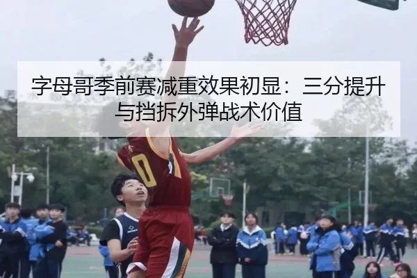字母哥季前赛减重效果初显：三分提升与挡拆外弹战术价值